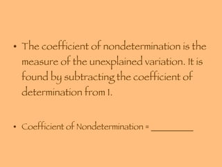 The coefficient of nondetermination is the measure of the unexplained variation. It is found by subtracting the coefficient of determination from 1.  Coefficient of Nondetermination = __________ 