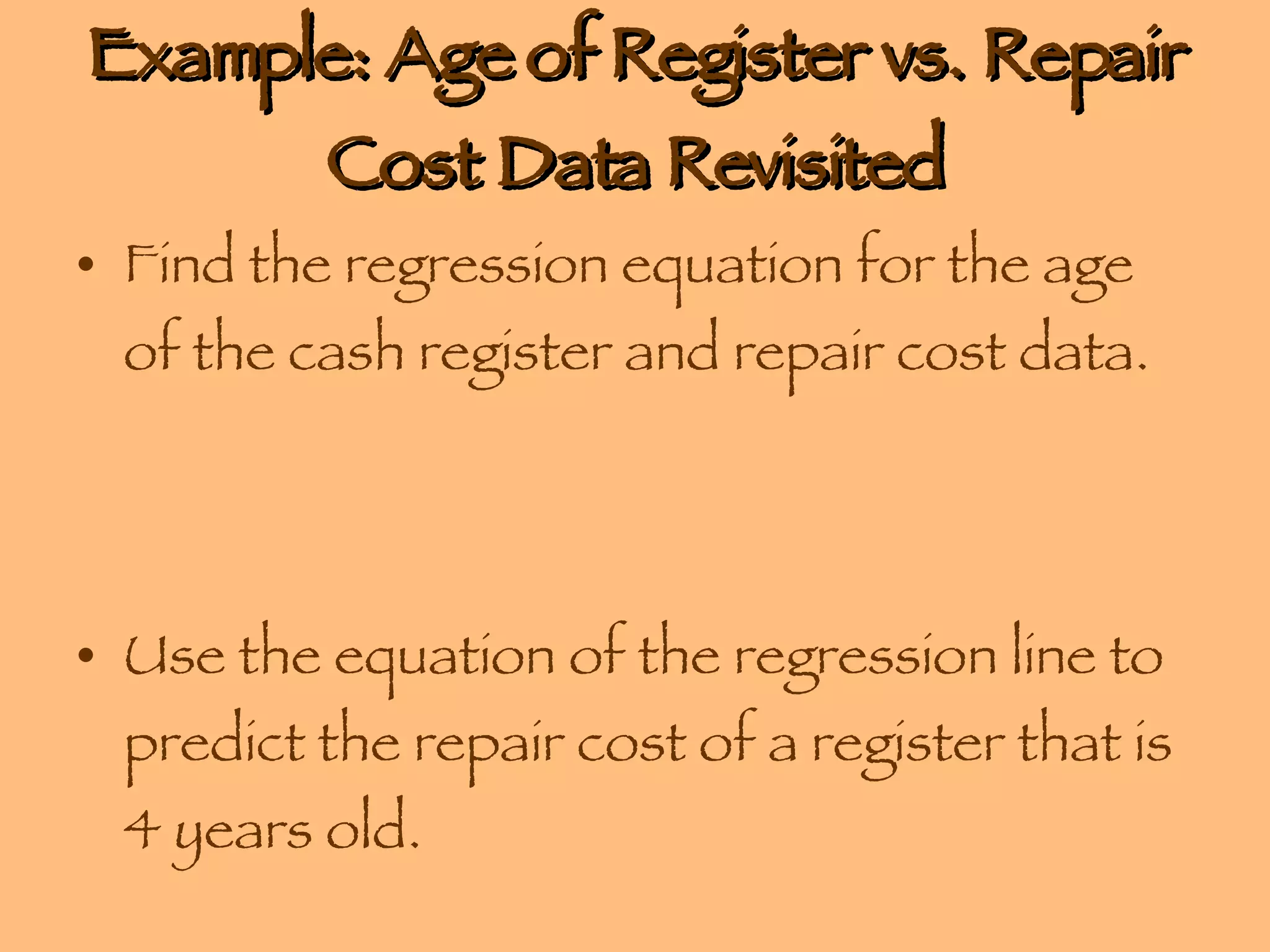 Example: Age of Register vs. Repair Cost Data Revisited Find the regression equation for the age of the cash register and repair cost data. Use the equation of the regression line to predict the repair cost of a register that is 4 years old. 