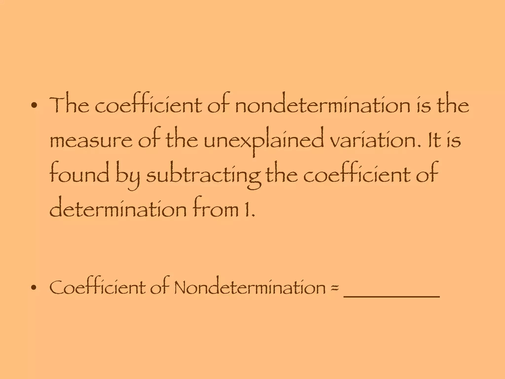 The coefficient of nondetermination is the measure of the unexplained variation. It is found by subtracting the coefficient of determination from 1.  Coefficient of Nondetermination = __________ 