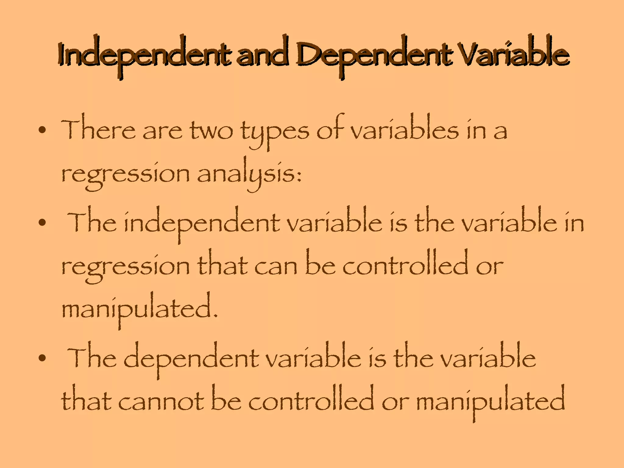 Independent and Dependent Variable There are two types of variables in a regression analysis:  The independent variable is the variable in regression that can be controlled or manipulated.  The dependent variable is the variable that cannot be controlled or manipulated  