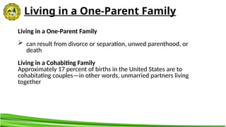 Living in a One-Parent Family
Living in a One-Parent Family
 can result from divorce or separation, unwed parenthood, or
death
Living in a Cohabiting Family
Approximately 17 percent of births in the United States are to
cohabitating couples—in other words, unmarried partners living
together
 