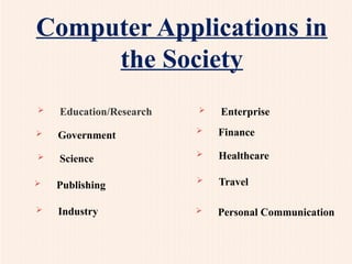 Computer Applications in
the Society
 Education/Research
 Finance
 Government
 Healthcare
 Science
 Publishing
 Travel
 Industry  Personal Communication
 Enterprise
 