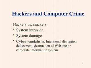 Hackers and Computer Crime
Hackers vs. crackers
• System intrusion
• System damage
• Cyber vandalism: Intentional disruption,
defacement, destruction of Web site or
corporate information system
7
 