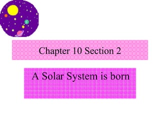 Chapter 10 Section 2 A Solar System is born 