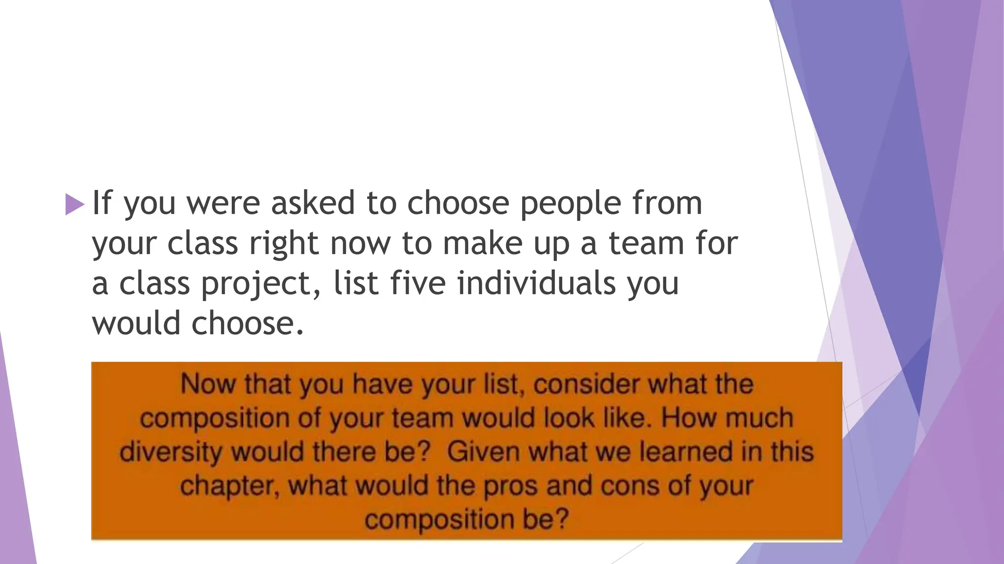  If you were asked to choose people from
your class right now to make up a team for
a class project, list five individuals you
would choose.
 