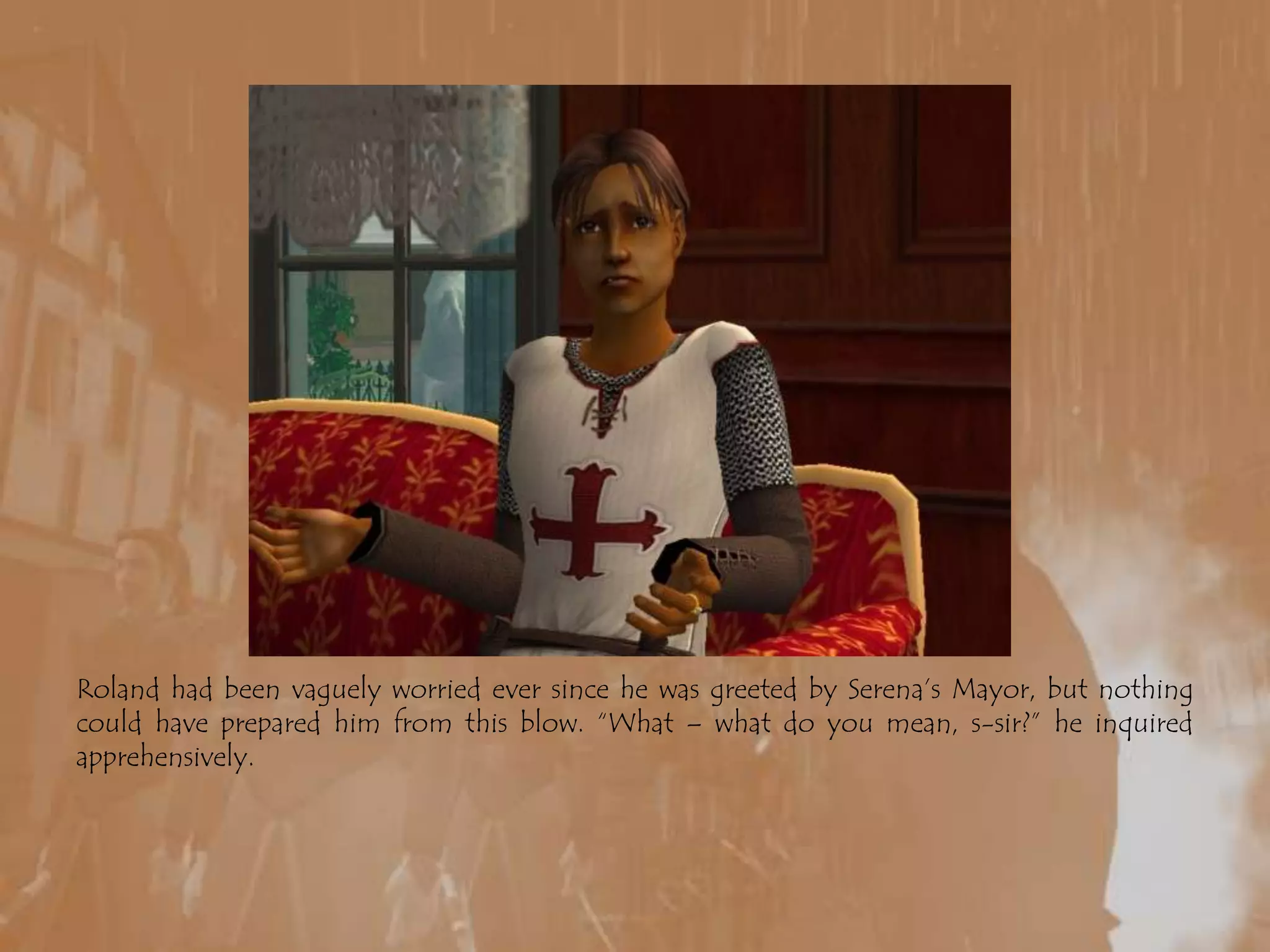 Roland had been vaguely worried ever since he was greeted by Serena’s Mayor, but nothing could have prepared him from this blow. “What – what do you mean, s-sir?” he inquired apprehensively.
