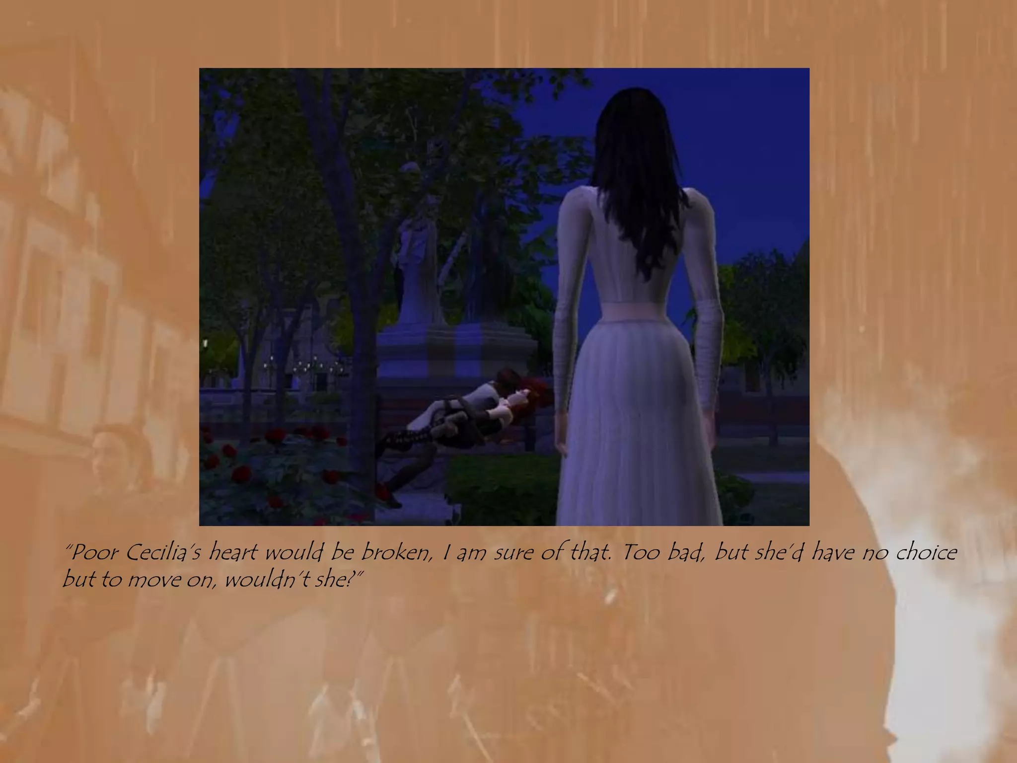 “Poor Cecilia’s heart would be broken, I am sure of that. Too bad, but she’d have no choice but to move on, wouldn’t she?”
