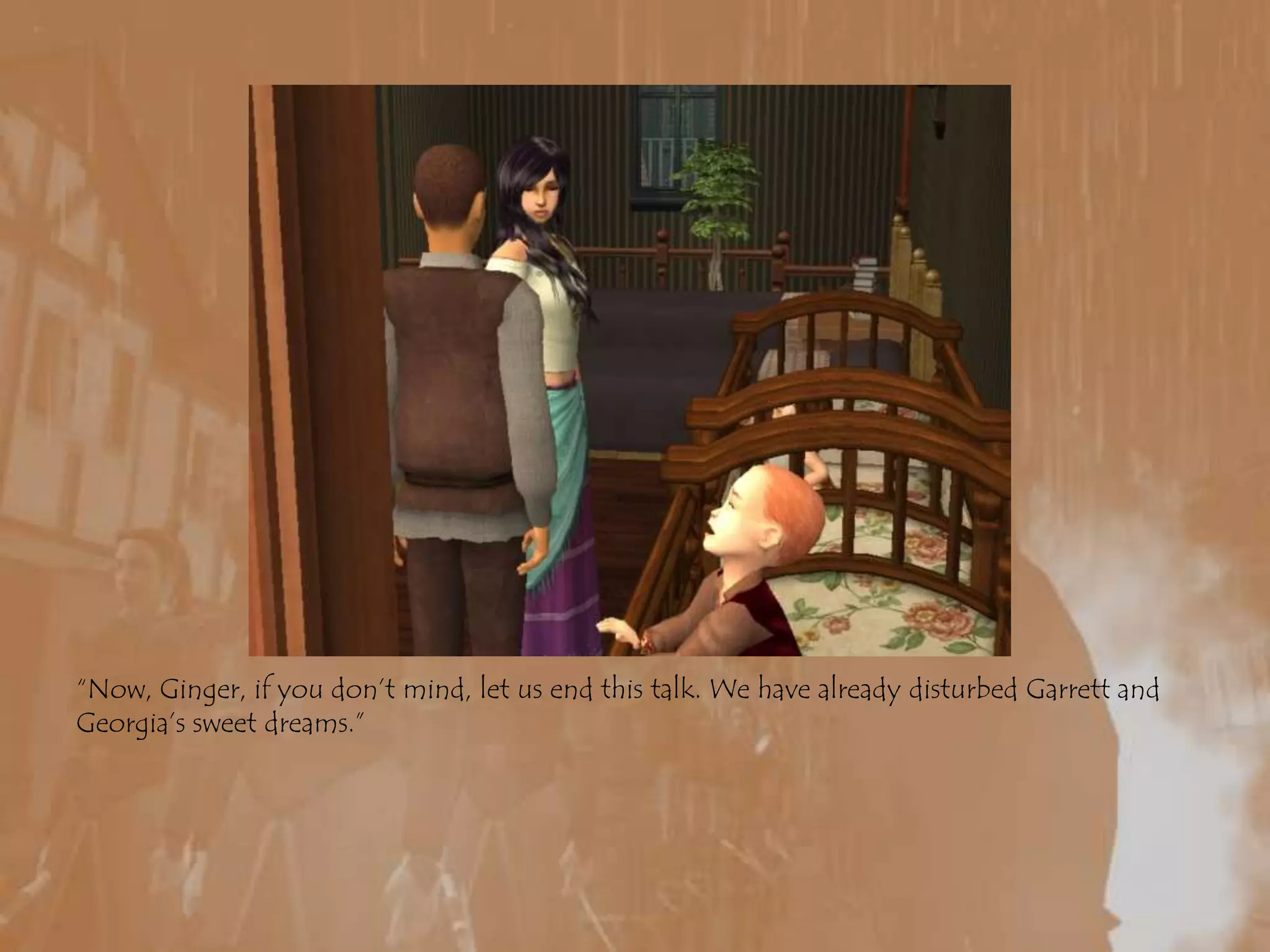 “Now, Ginger, if you don’t mind, let us end this talk. We have already disturbed Garrett and Georgia’s sweet dreams.”