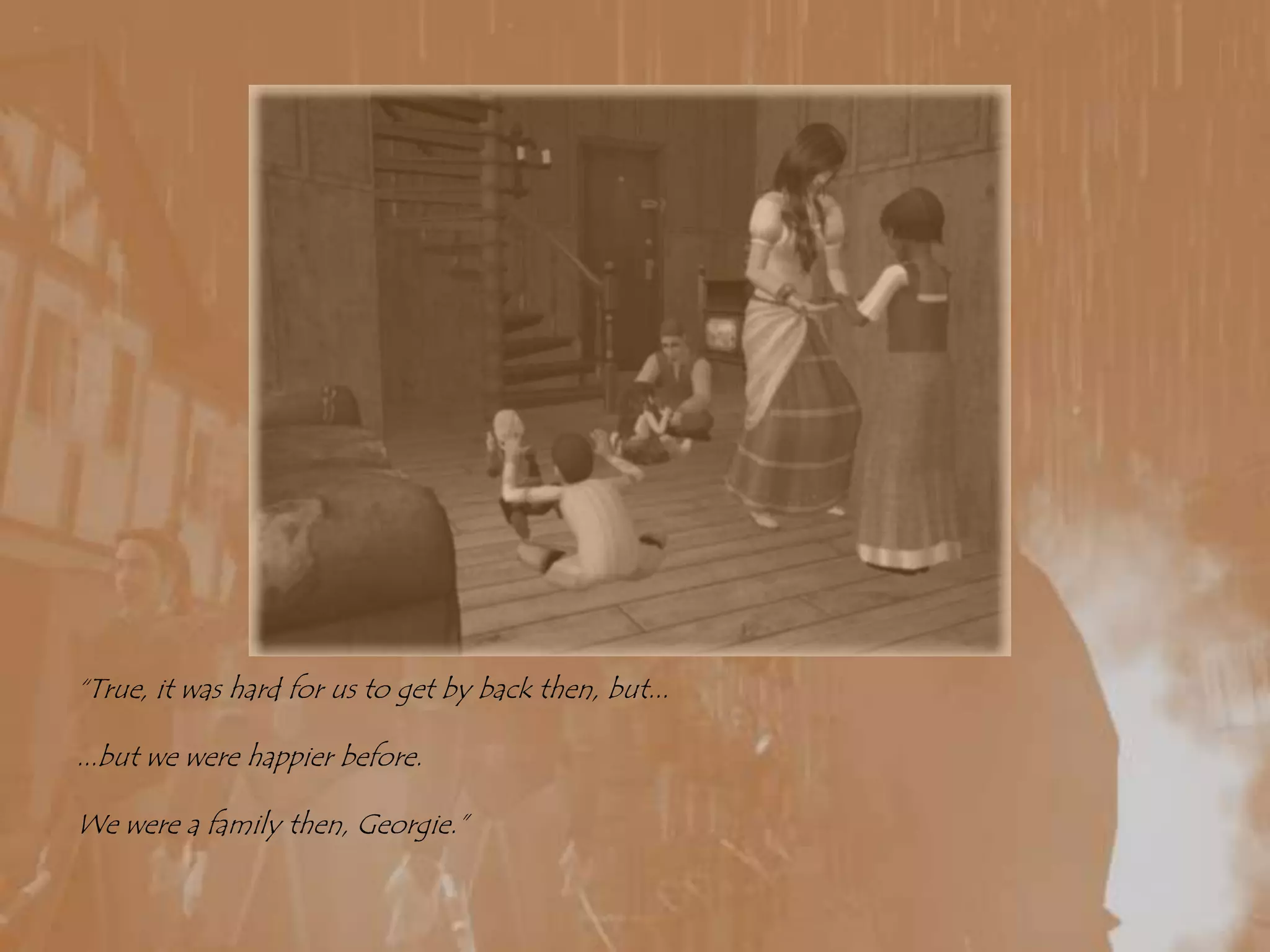 “True, it was hard for us to get by back then, but......but we were happier before.We were a family then, Georgie.”
