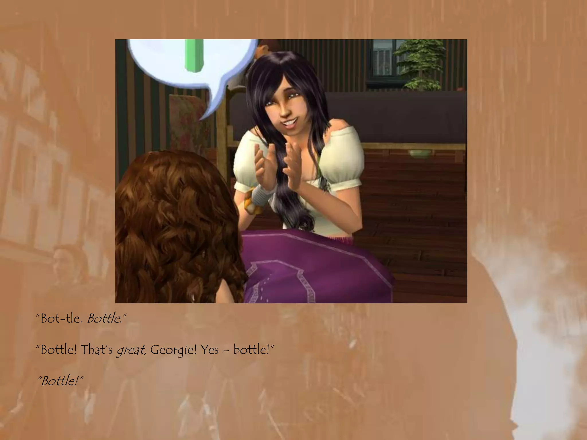 “Bot-tle. Bottle.”“Bottle! That’s great, Georgie! Yes – bottle!”“Bottle!”