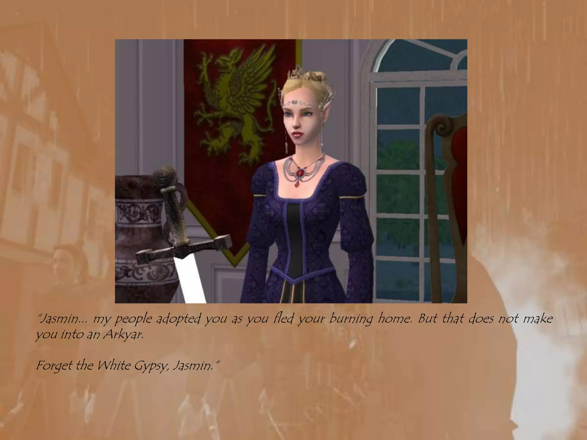 “Jasmin... my people adopted you as you fled your burning home. But that does not make you into an Arkyar.Forget the White Gypsy, Jasmin.”