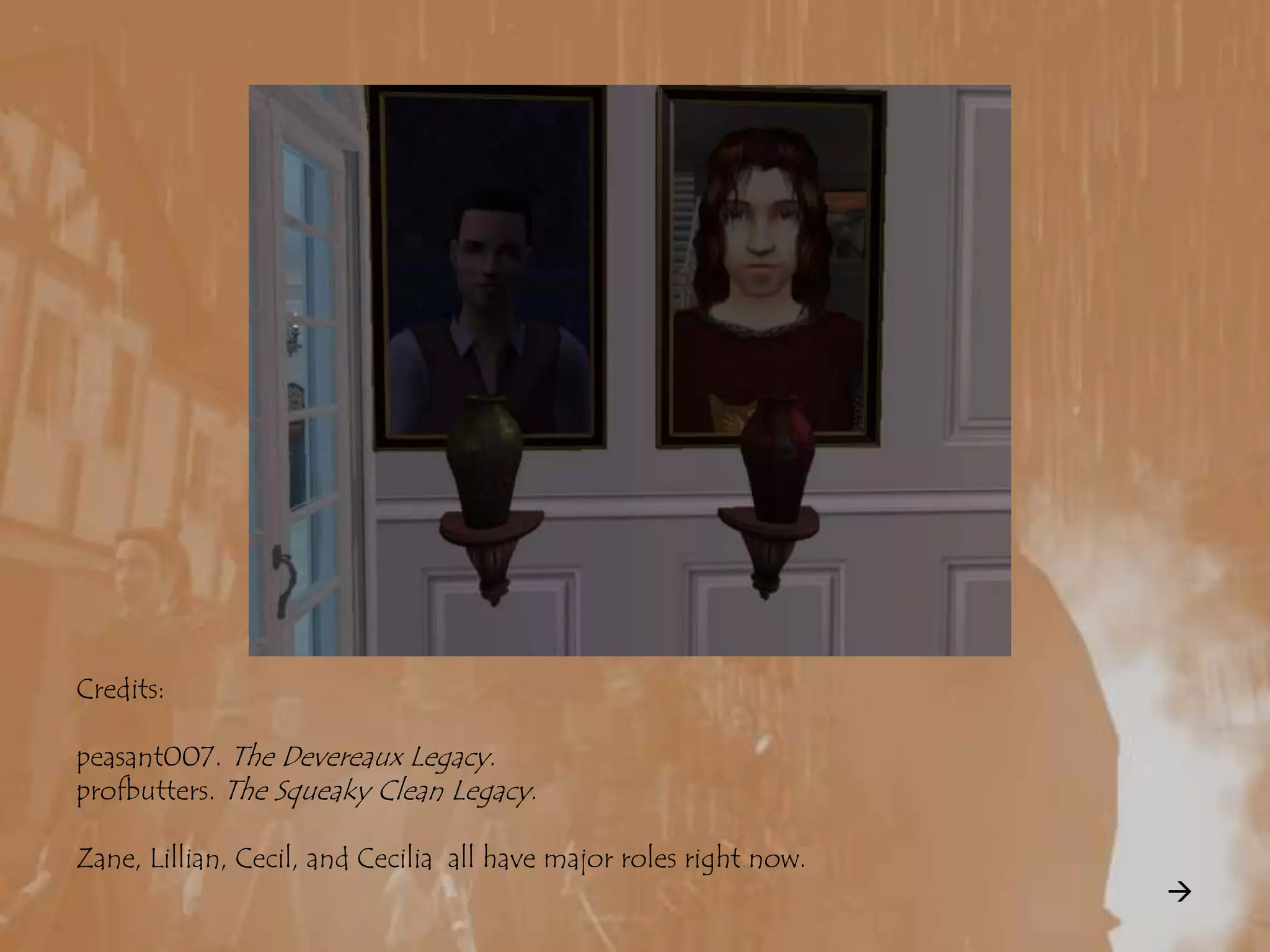 Credits:peasant007. The Devereaux Legacy.profbutters. The Squeaky Clean Legacy.Zane, Lillian, Cecil, and Cecilia  all have major roles right now.