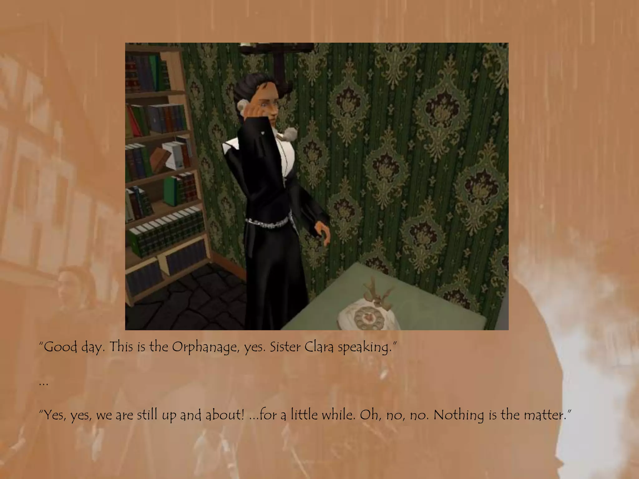 “Good day. This is the Orphanage, yes. Sister Clara speaking.”...“Yes, yes, we are still up and about! ...for a little while. Oh, no, no. Nothing is the matter.”