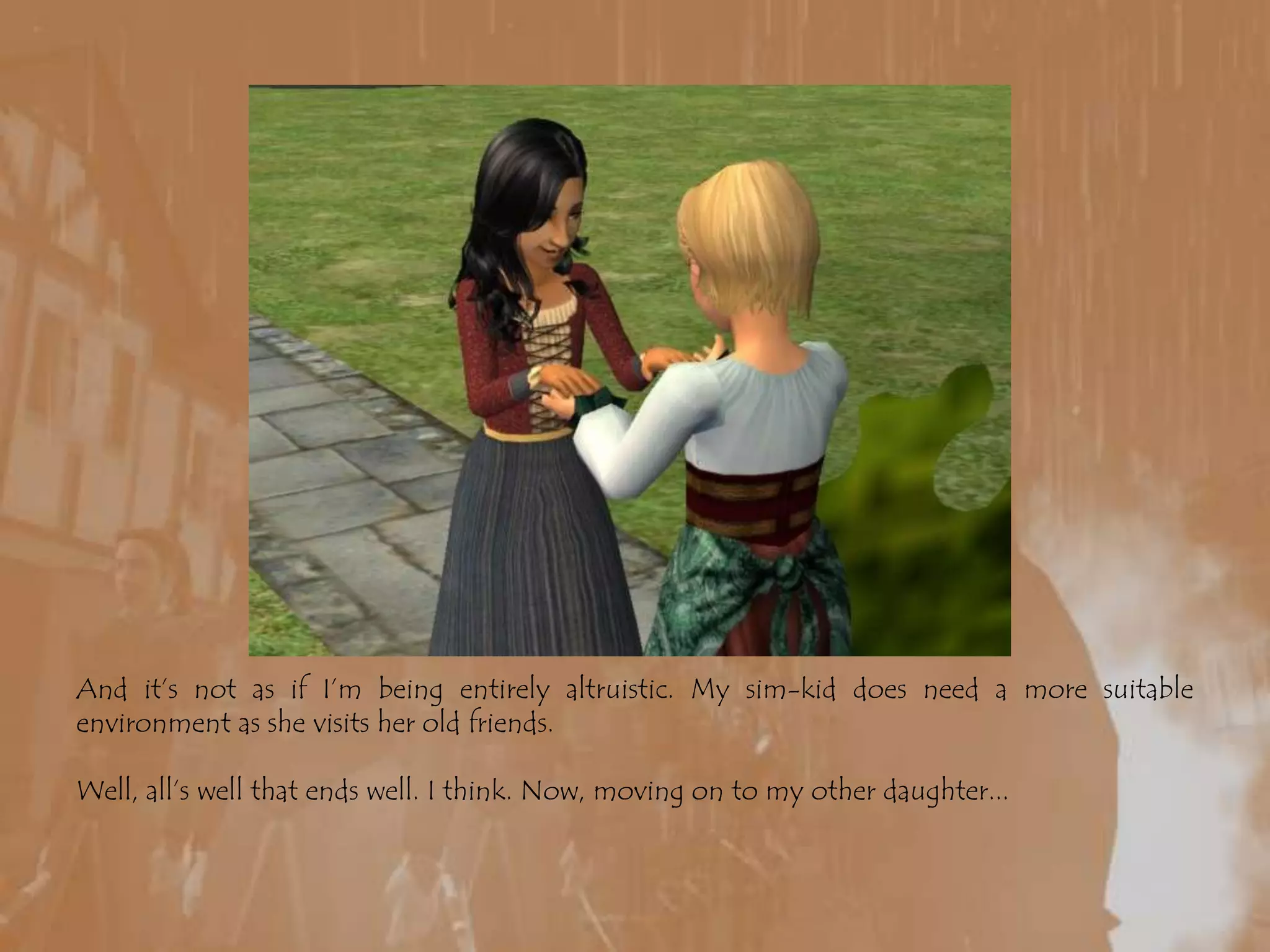 And it’s not as if I’m being entirely altruistic. My sim-kid does need a more suitable environment as she visits her old friends.Well, all’s well that ends well. I think. Now, moving on to my other daughter...