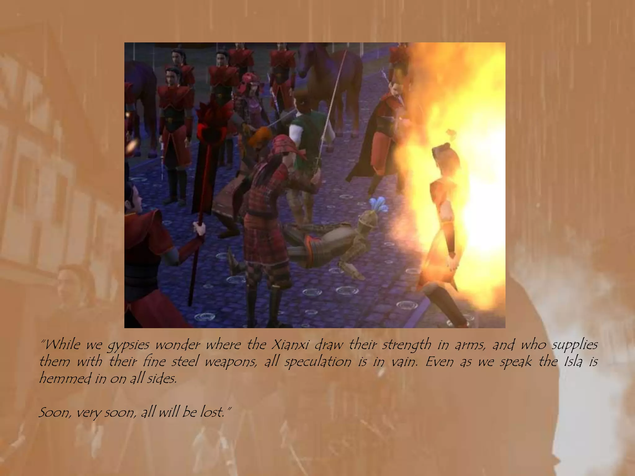 “While we gypsies wonder where the Xianxi draw their strength in arms, and who supplies them with their fine steel weapons, all speculation is in vain. Even as we speak the Isla is hemmed in on all sides.Soon, very soon, all will be lost.”