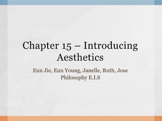 Chapter 15 – Introducing Aesthetics EunJie, Eun Young, Janelle, Ruth, Jose Philosophy E.I.S 