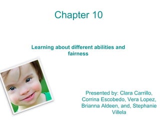 Chapter 10   Learning about different abilities and fairness Presented by: Clara Carrillo, Corrina Escobedo, Vera Lopez, Brianna Aldeen, and, Stephanie Villela 