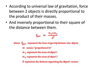 • According to universal law of gravitation, force
between 2 objects is directly proportional to
the product of their masses.
• And inversely proportional to their square of
the distance between them.
 