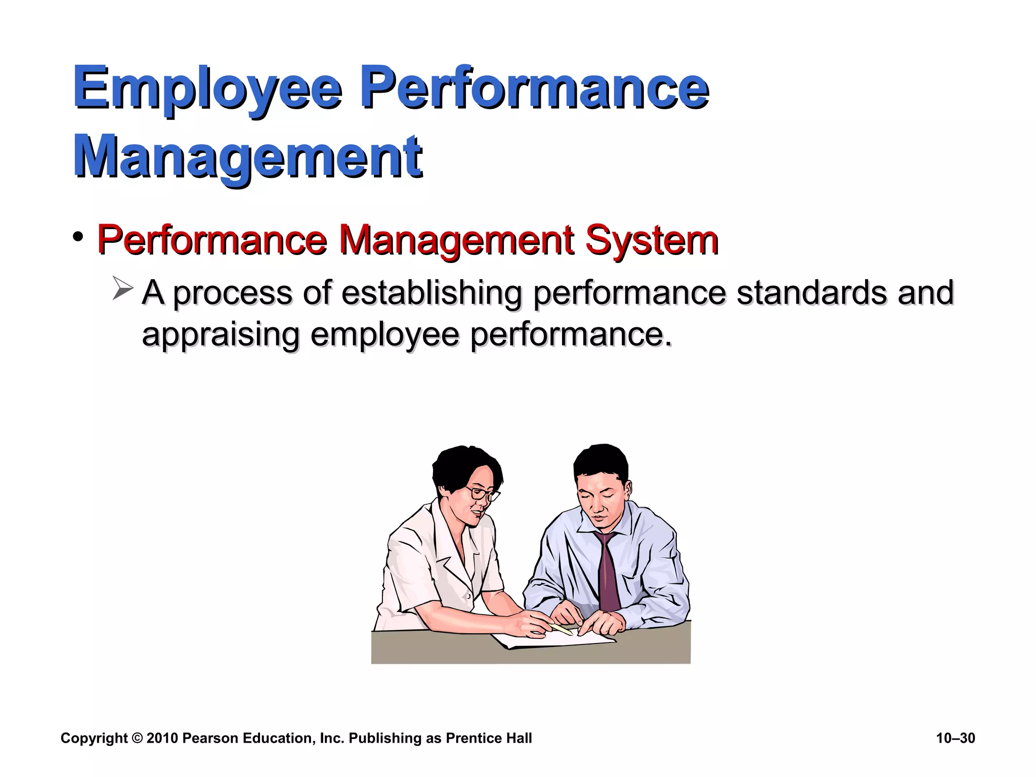 Employee Performance
Management
• Performance Management System
 A process of establishing performance standards and
appraising employee performance.

Copyright © 2010 Pearson Education, Inc. Publishing as Prentice Hall

10–30

 
