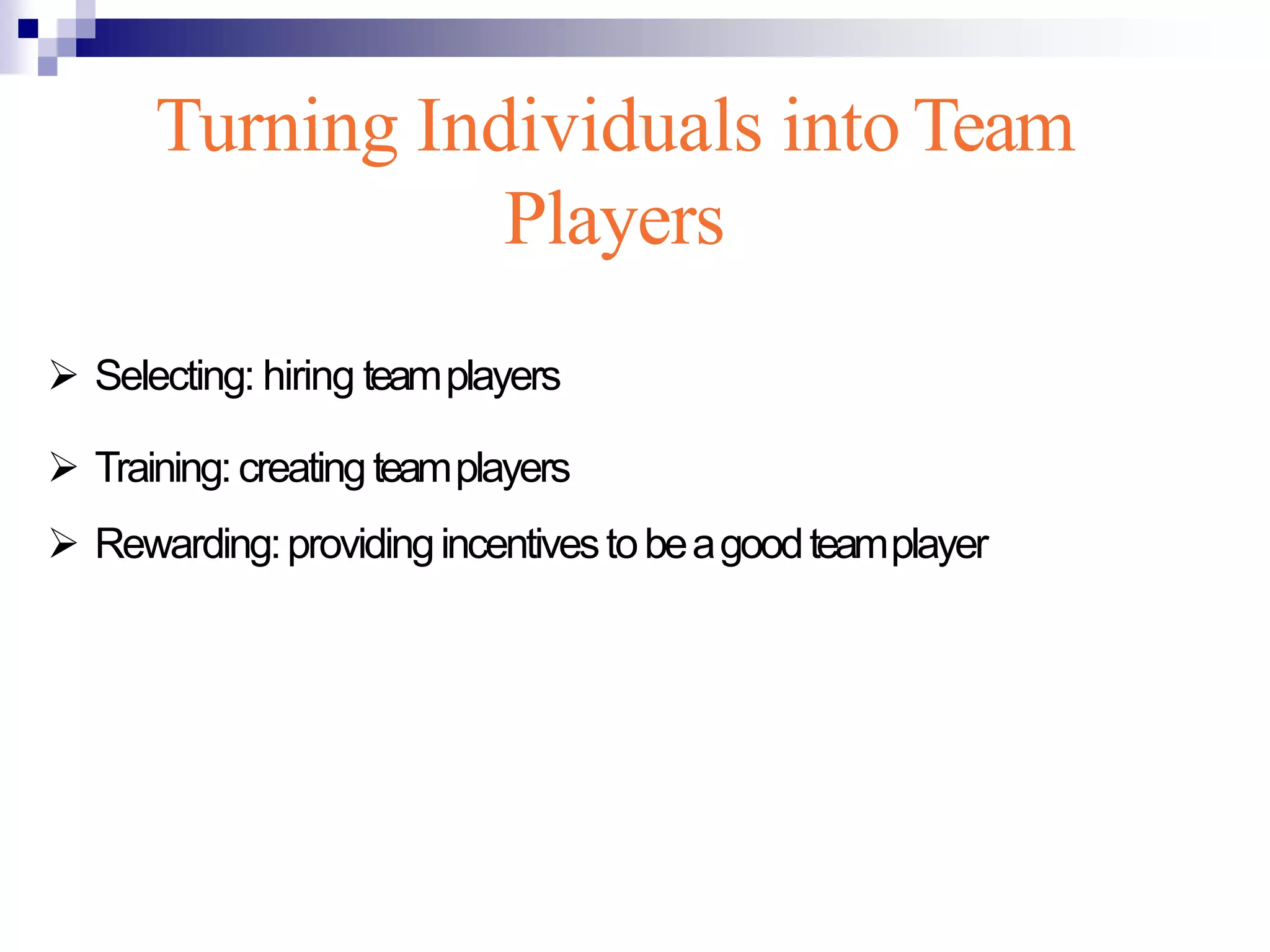 Turning Individuals into Team
Players
 Selecting: hiring teamplayers
 Training:creatingteamplayers
 Rewarding:providingincentivestobeagoodteamplayer
 