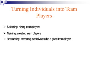 Turning Individuals into Team
Players
 Selecting: hiring teamplayers
 Training:creatingteamplayers
 Rewarding:providingincentivestobeagoodteamplayer
 