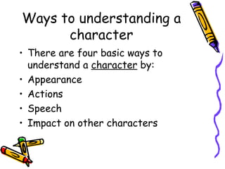 Ways to understanding a
      character
• There are four basic ways to
  understand a character by:
• Appearance
• Actions
• Speech
• Impact on other characters
 