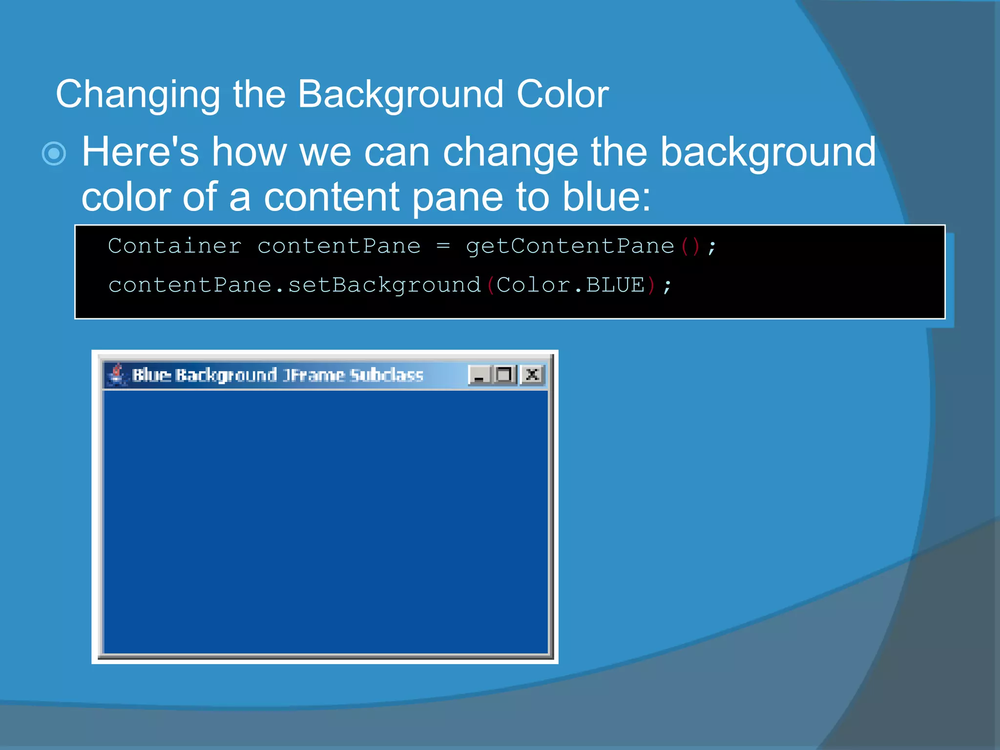 Changing the Background Color
 Here's how we can change the background
color of a content pane to blue:
Container contentPane = getContentPane();
contentPane.setBackground(Color.BLUE);
 