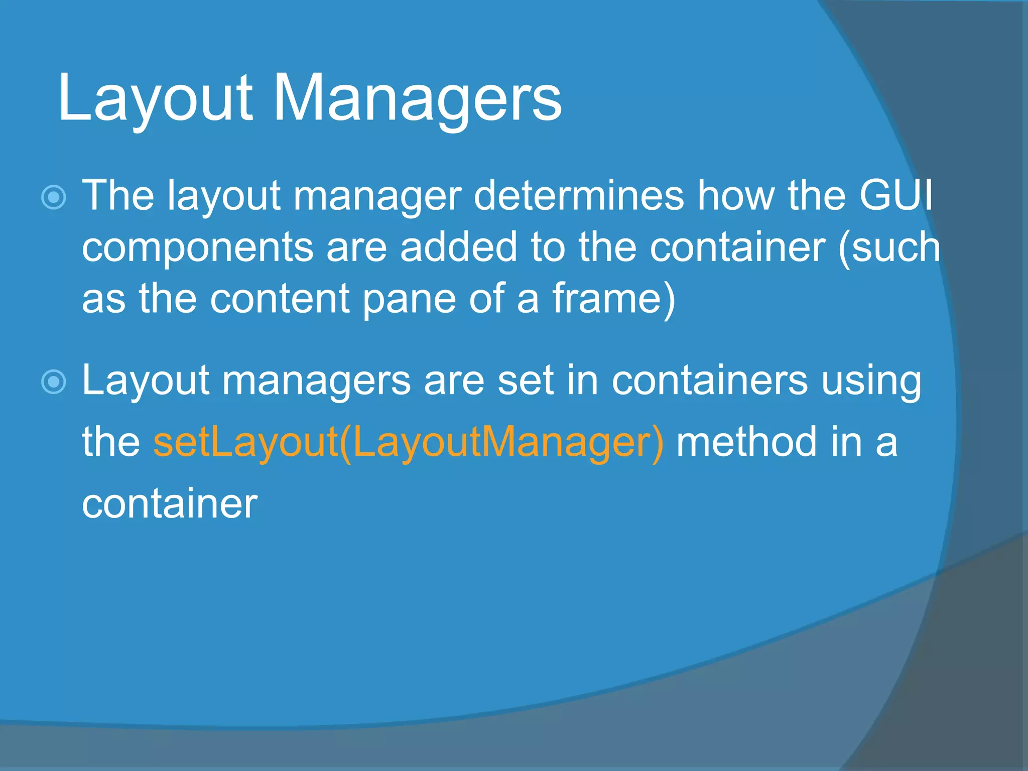 Layout Managers
 The layout manager determines how the GUI
components are added to the container (such
as the content pane of a frame)
 Layout managers are set in containers using
the setLayout(LayoutManager) method in a
container
 