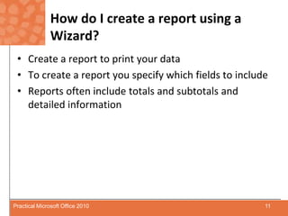 How do I create a report using a Wizard?Create a report to print your dataTo create a report you specify which fields to includeReports often include totals and subtotals and detailed information11Practical Microsoft Office 2010