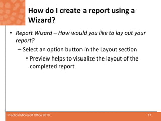 How do I create a report using a Wizard?Report Wizard – How would you like to lay out your report?Select an option button in the Layout sectionPreview helps to visualize the layout of the completed report17Practical Microsoft Office 2010