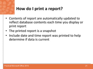How do I print a report?Contents of report are automatically updated to reflect database contents each time you display or print reportThe printed report is a snapshotInclude date and time report was printed to help determine if data is current21Practical Microsoft Office 2010