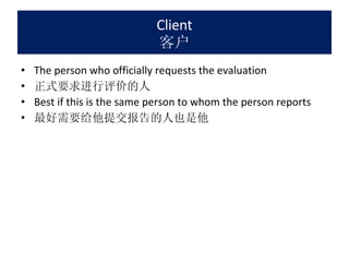 Client 客户 The person who officially requests the evaluation  正式要求进行评价的人 Best if this is the same person to whom the person reports 最好需要给他提交报告的人也是他 