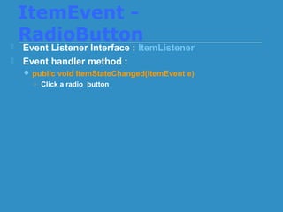 ItemEvent -
RadioButton Event Listener Interface : ItemListener
 Event handler method :
 public void ItemStateChanged(ItemEvent e)
○ Click a radio button
 