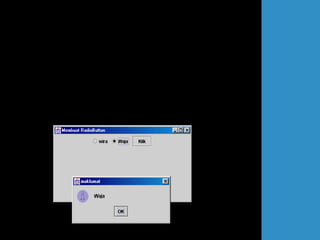 public void actionPerformed(ActionEvent e)
{
if (e.getSource()== btg)
{
if (rdButton1.isSelected())
kereta = "Wira";
if (rdButton2.isSelected())
kereta = "Waja";
JOptionPane.showMessageDialog(this,kereta,"maklumat",
JOptionPane.INFORMATION_MESSAGE);
}
}
public static void main(String[] arg)
{
DataRadioButton teks = new DataRadioButton();
teks.setDefaultCloseOperation(JFrame.EXIT_ON_CLOSE);
}
}
 