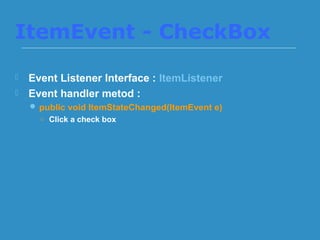 ItemEvent - CheckBox
 Event Listener Interface : ItemListener
 Event handler metod :
 public void ItemStateChanged(ItemEvent e)
○ Click a check box
 