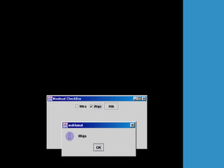 public void actionPerformed(ActionEvent e)
{
if (e.getSource()== btg)
{
if (chkBox1.isSelected())
kereta = "Wira";
if (chkBox2.isSelected())
kereta = "Waja";
JOptionPane.showMessageDialog(this,kereta,"maklumat",
JOptionPane.INFORMATION_MESSAGE);
}
}
public static void main(String[] arg)
{
DataCheckBox teks = new DataCheckBox();
teks.setDefaultCloseOperation(JFrame.EXIT_ON_CLOSE);
}
}
 