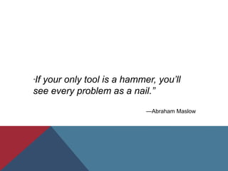 “If your only tool is a hammer, you’ll
see every problem as a nail.”
—Abraham Maslow
 