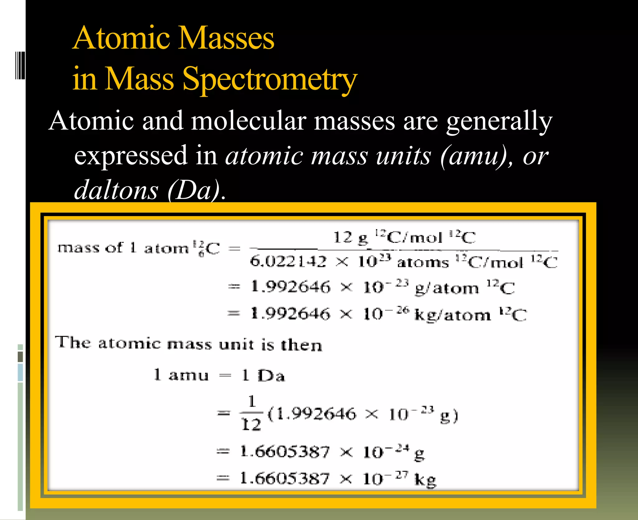 Atomic Masses
in Mass Spectrometry
Atomic and molecular masses are generally
expressed in atomic mass units (amu), or
daltons (Da).
 