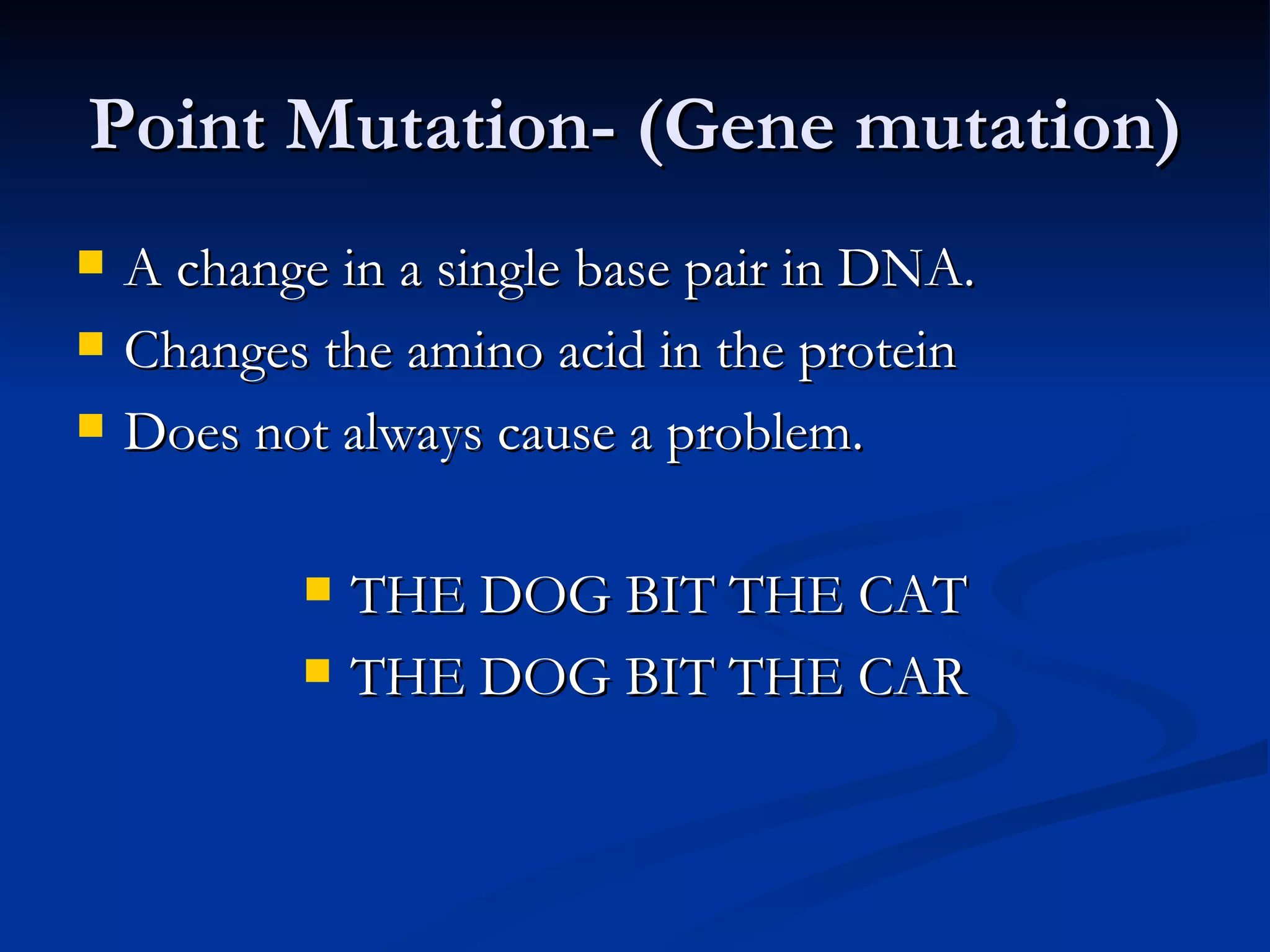 Point Mutation- (Gene mutation) A change in a single base pair in DNA. Changes the amino acid in the protein Does not always cause a problem. THE DOG BIT THE CAT THE DOG BIT THE CAR 
