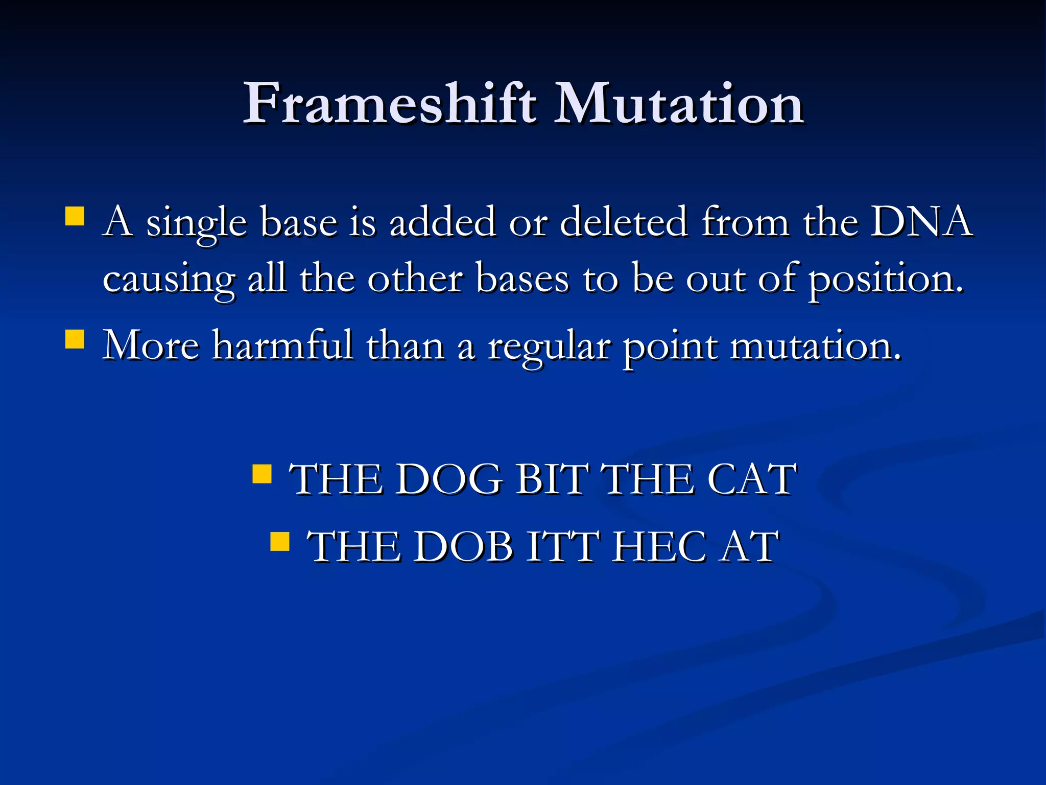 Frameshift Mutation A single base is added or deleted from the DNA causing all the other bases to be out of position. More harmful than a regular point mutation. THE DOG BIT THE CAT THE DOB ITT HEC AT 