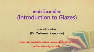 บทนำเรื่องเคลือบ
(Introduction to Glazes)
ดร.อ่อนลมี กมลอินทร์
(Dr. Onlamee Kamon-in)
โปรแกรมวิชำเทคโนโลยีเซรำมิกส์ คณะเทคโนโลยีอุตสำหกรรม
มหำวิทยำลัยรำชภัฏนครรำชสีมำ
 