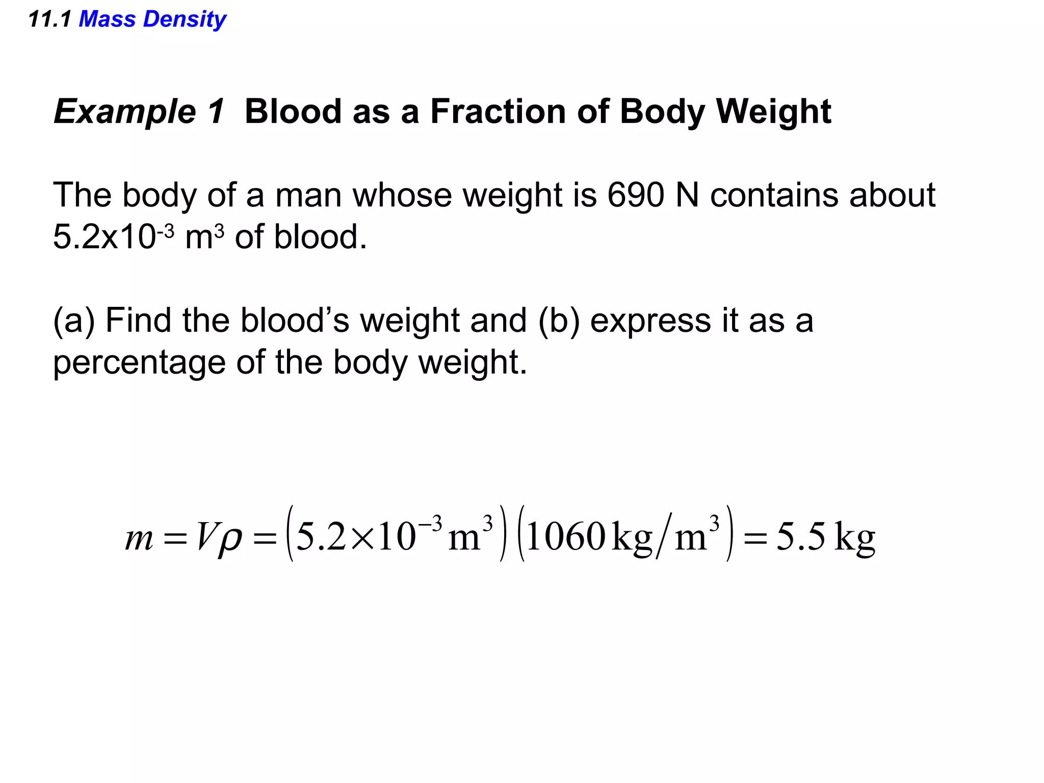 11.1  Mass Density Example 1  Blood as a Fraction of Body Weight The body of a man whose weight is 690 N contains about 5.2x10 -3  m 3  of blood. (a) Find the blood’s weight and (b) express it as a  percentage of the body weight. 