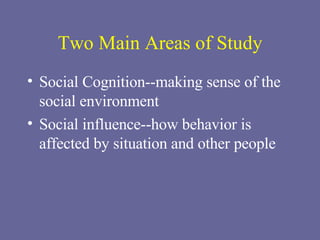 Two Main Areas of Study Social Cognition--making sense of the social environment Social influence--how behavior is affected by situation and other people 