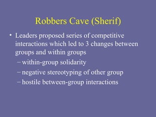 Robbers Cave (Sherif) Leaders proposed series of competitive interactions which led to 3 changes between groups and within groups within-group solidarity  negative stereotyping of other group  hostile between-group interactions   