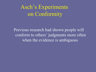 Asch’s Experiments  on Conformity Previous research had shown people will conform to others’ judgments more often when the evidence is ambiguous  