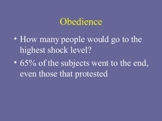 Obedience How many people would go to the highest shock level? 65% of the subjects went to the end, even those that protested 