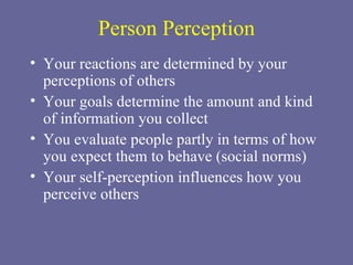Person Perception Your reactions are determined by your perceptions of others Your goals determine the amount and kind of information you collect You evaluate people partly in terms of how you expect them to behave (social norms) Your self-perception influences how you perceive others 