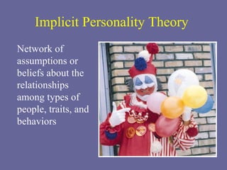 Implicit Personality Theory Network of assumptions or beliefs about the relationships among types of people, traits, and behaviors 
