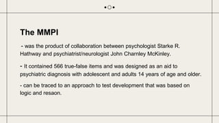 The MMPI
- was the product of collaboration between psychologist Starke R.
Hathway and psychiatrist/neurologist John Charn...