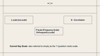 L scale (Lie scale)
F Scale (Frequency Scale)
(Infrequenfcy scale)
K - Correlation
Cannot Say Scale- also referred to simp...